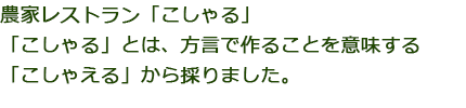 農家レストラン「こしゃる」「こしゃる」とは、方言で作ることを意味する「こしゃえる」から採りました。